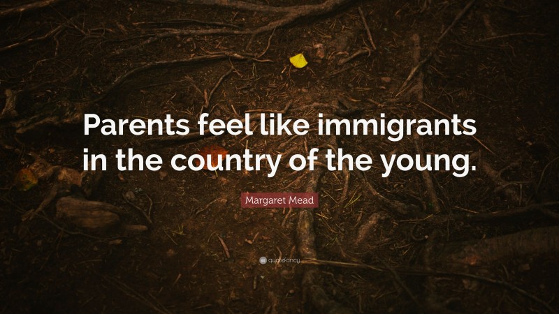 Margaret Mead Quote: “Parents feel like immigrants in the country of the young.”