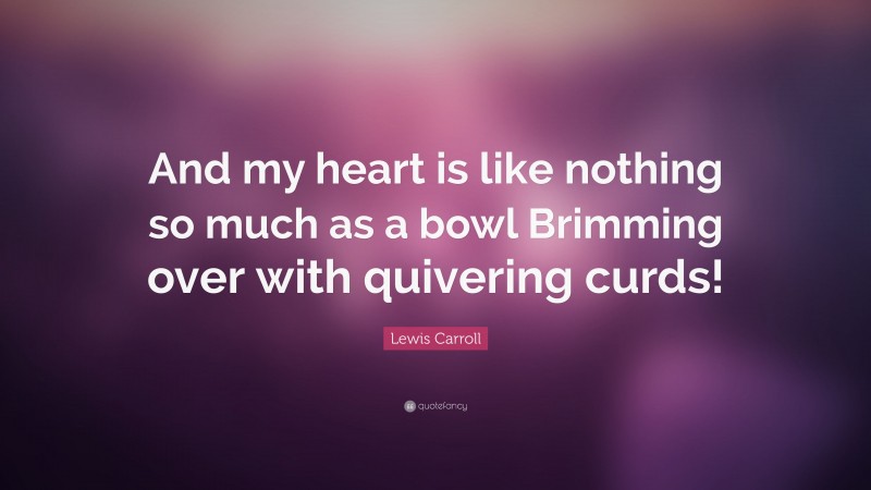 Lewis Carroll Quote: “And my heart is like nothing so much as a bowl Brimming over with quivering curds!”