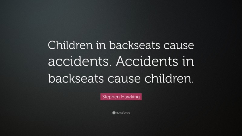 Stephen Hawking Quote: “Children in backseats cause accidents. Accidents in backseats cause children.”