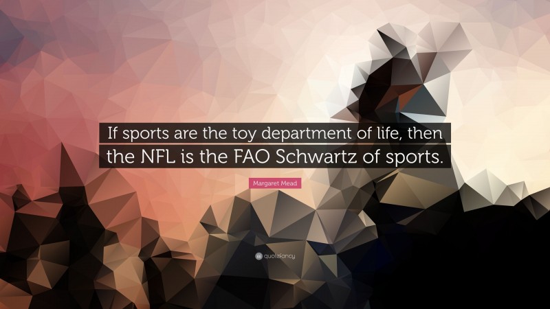 Margaret Mead Quote: “If sports are the toy department of life, then the NFL is the FAO Schwartz of sports.”