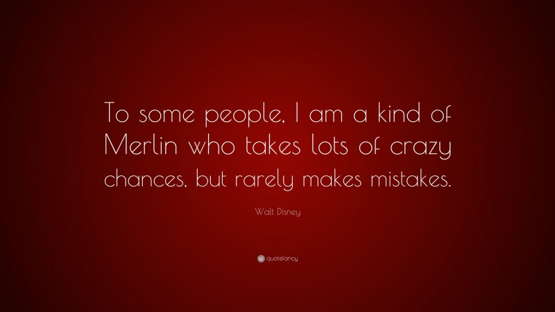 Walt Disney Quote: “To some people, I am a kind of Merlin who takes lots of crazy chances, but rarely makes mistakes.”