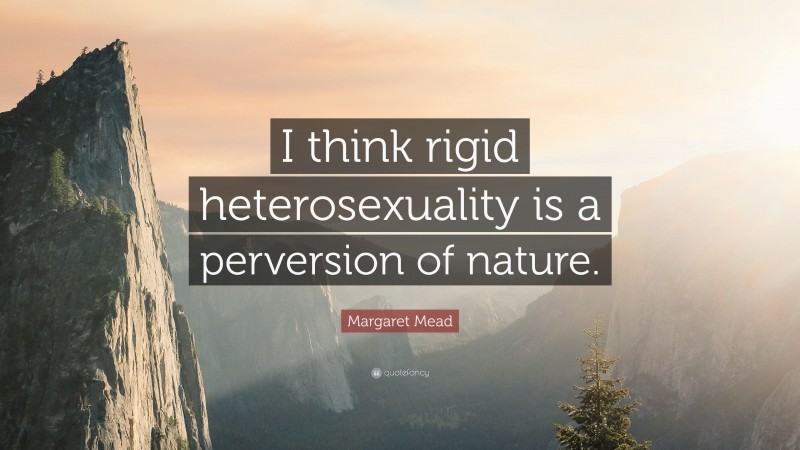 Margaret Mead Quote: “I think rigid heterosexuality is a perversion of nature.”