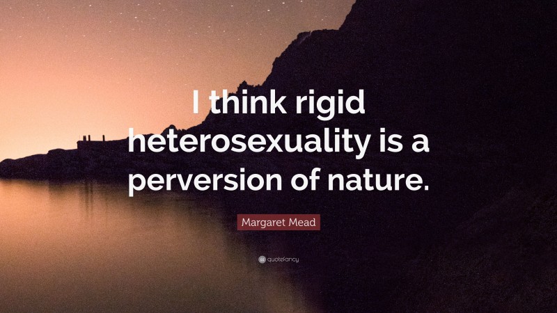 Margaret Mead Quote: “I think rigid heterosexuality is a perversion of nature.”