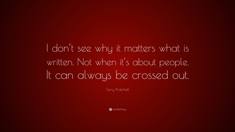 Terry Pratchett Quote: “I don’t see why it matters what is written. Not when it’s about people. It can always be crossed out.”