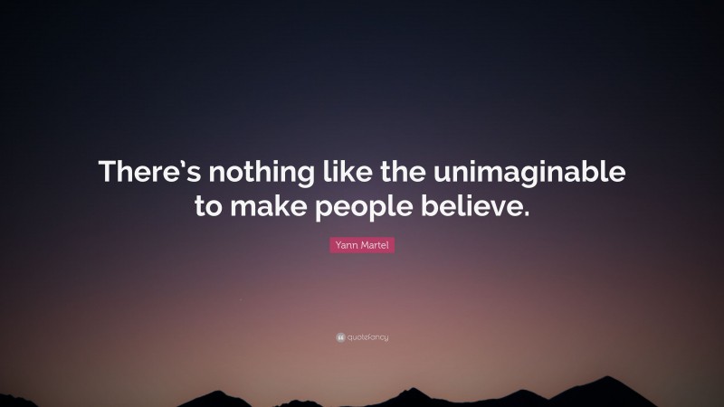 Yann Martel Quote: “There’s nothing like the unimaginable to make people believe.”