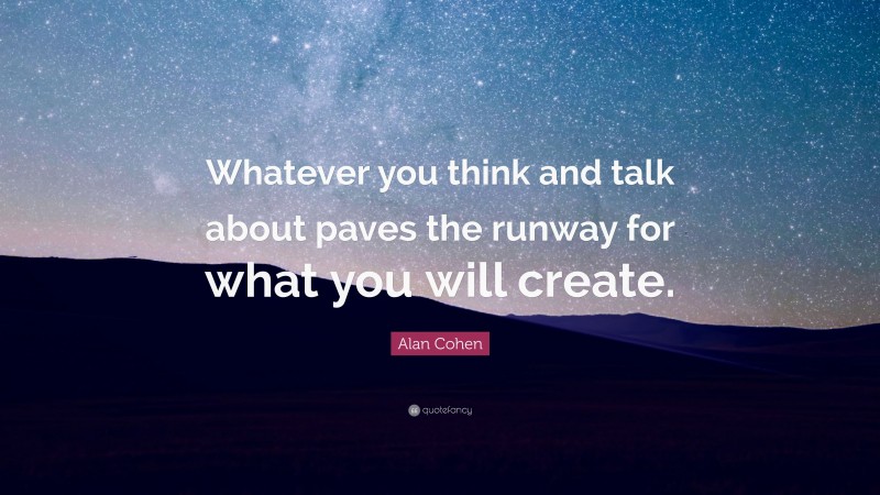Alan Cohen Quote: “Whatever you think and talk about paves the runway for what you will create.”