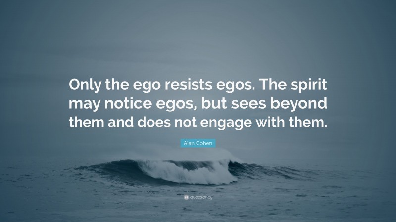Alan Cohen Quote: “Only the ego resists egos. The spirit may notice egos, but sees beyond them and does not engage with them.”