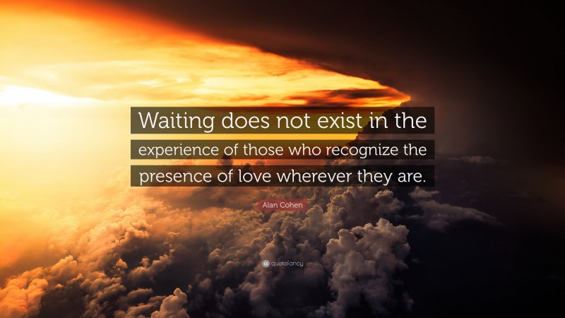 Alan Cohen Quote: “Waiting does not exist in the experience of those who recognize the presence of love wherever they are.”