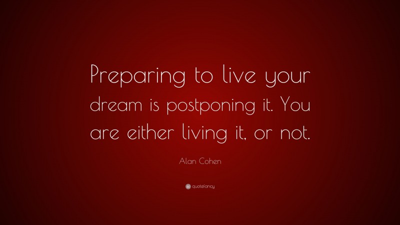 Alan Cohen Quote: “Preparing to live your dream is postponing it. You are either living it, or not.”