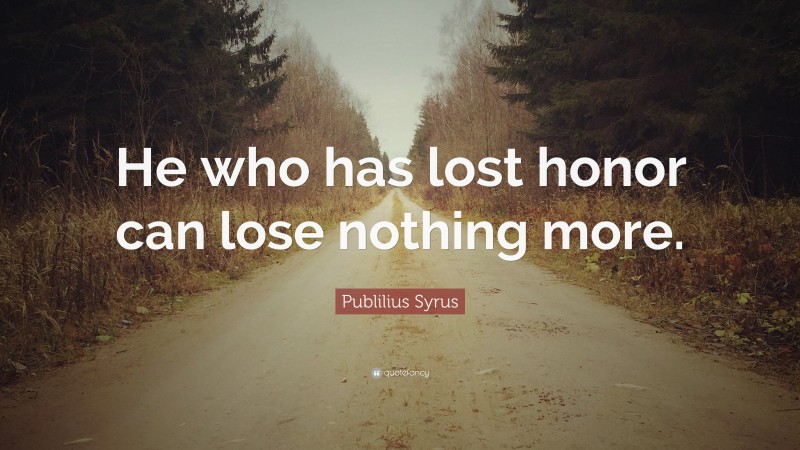 Publilius Syrus Quote: “He who has lost honor can lose nothing more.”