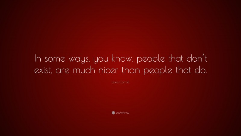 Lewis Carroll Quote: “In some ways, you know, people that don’t exist, are much nicer than people that do.”