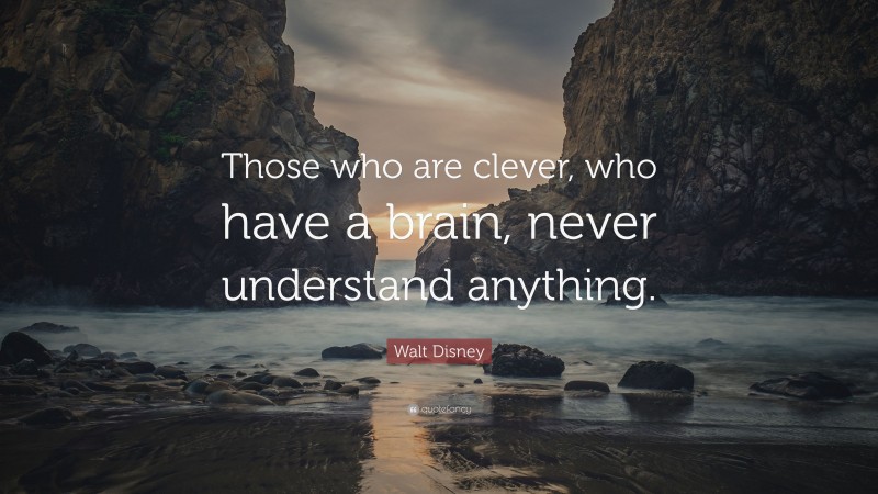 Walt Disney Quote: “Those who are clever, who have a brain, never understand anything.”