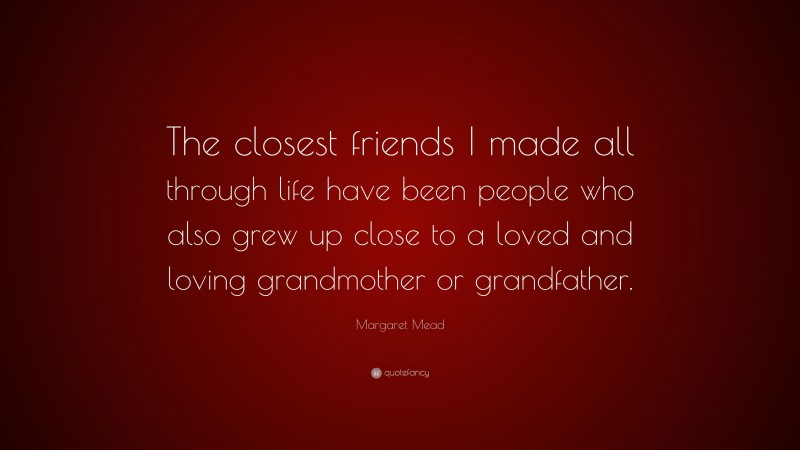Margaret Mead Quote: “The closest friends I made all through life have been people who also grew up close to a loved and loving grandmother or grandfather.”