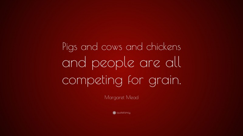 Margaret Mead Quote: “Pigs and cows and chickens and people are all competing for grain.”