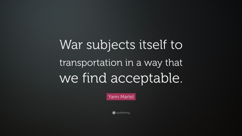 Yann Martel Quote: “War subjects itself to transportation in a way that we find acceptable.”