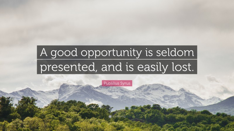 Publilius Syrus Quote: “A good opportunity is seldom presented, and is easily lost.”