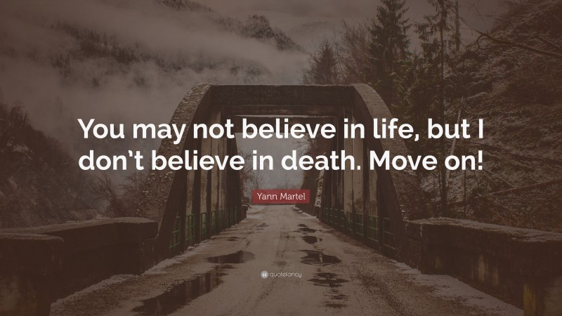 Yann Martel Quote: “You may not believe in life, but I don’t believe in death. Move on!”
