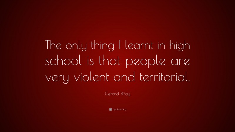 Gerard Way Quote: “The only thing I learnt in high school is that people are very violent and territorial.”