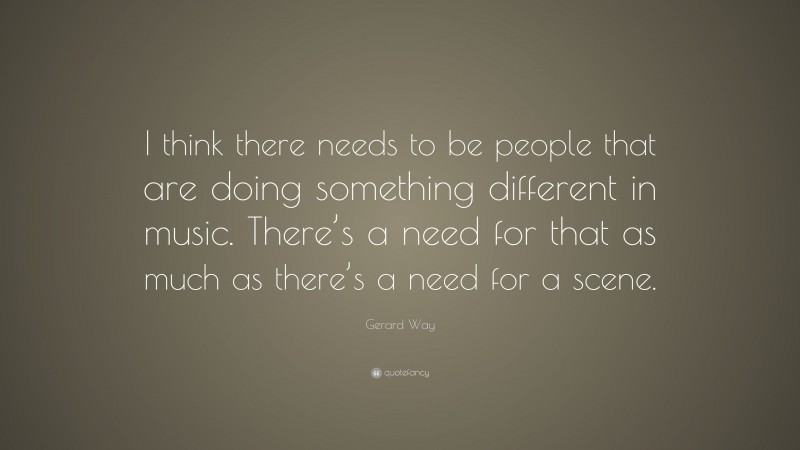 Gerard Way Quote: “I think there needs to be people that are doing something different in music. There’s a need for that as much as there’s a need for a scene.”