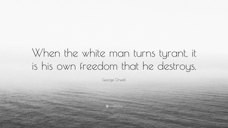 George Orwell Quote: “When the white man turns tyrant, it is his own freedom that he destroys.”