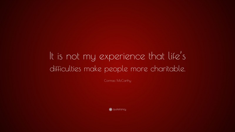 Cormac McCarthy Quote: “It is not my experience that life’s difficulties make people more charitable.”