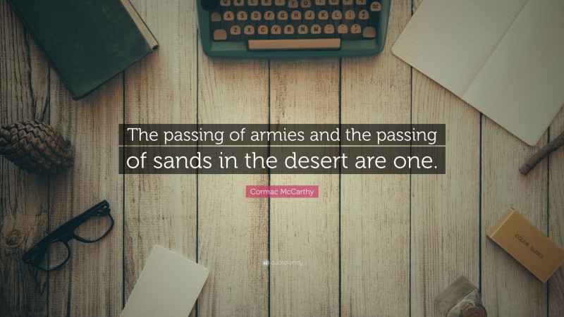 Cormac McCarthy Quote: “The passing of armies and the passing of sands in the desert are one.”