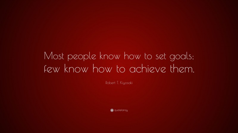 Robert T. Kiyosaki Quote: “Most people know how to set goals; few know how to achieve them.”