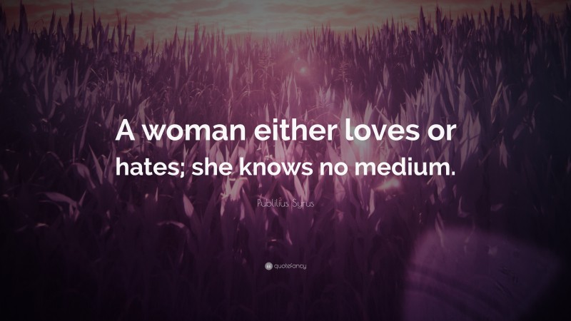 Publilius Syrus Quote: “A woman either loves or hates; she knows no medium.”