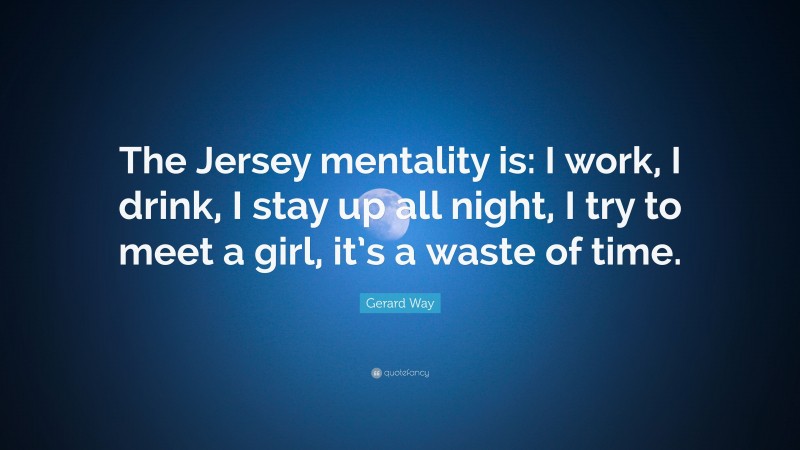 Gerard Way Quote: “The Jersey mentality is: I work, I drink, I stay up all night, I try to meet a girl, it’s a waste of time.”