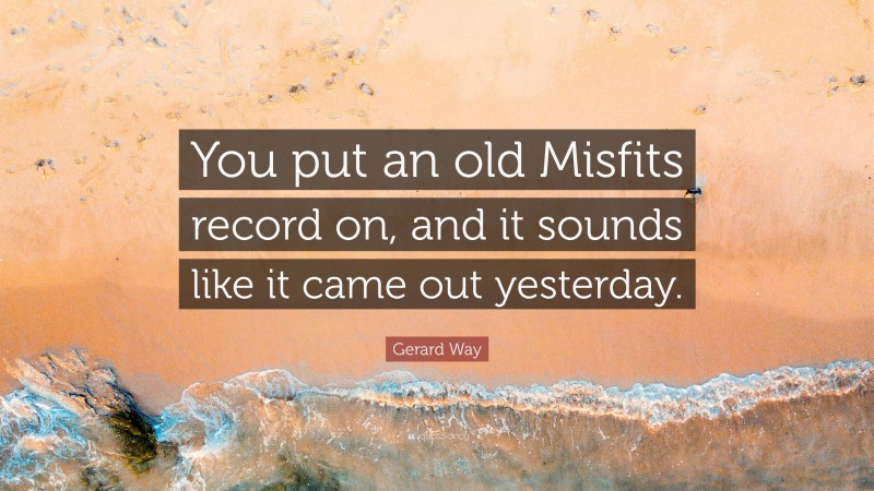 Gerard Way Quote: “You put an old Misfits record on, and it sounds like it came out yesterday.”