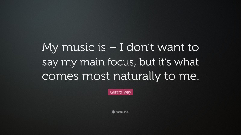 Gerard Way Quote: “My music is – I don’t want to say my main focus, but it’s what comes most naturally to me.”