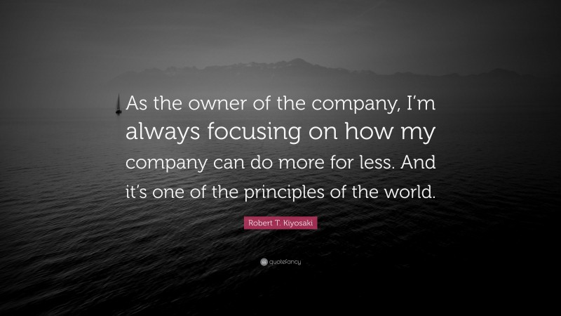 Robert T. Kiyosaki Quote: “As the owner of the company, I’m always focusing on how my company can do more for less. And it’s one of the principles of the world.”