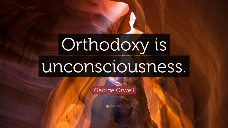 George Orwell Quote: “Orthodoxy is unconsciousness.”