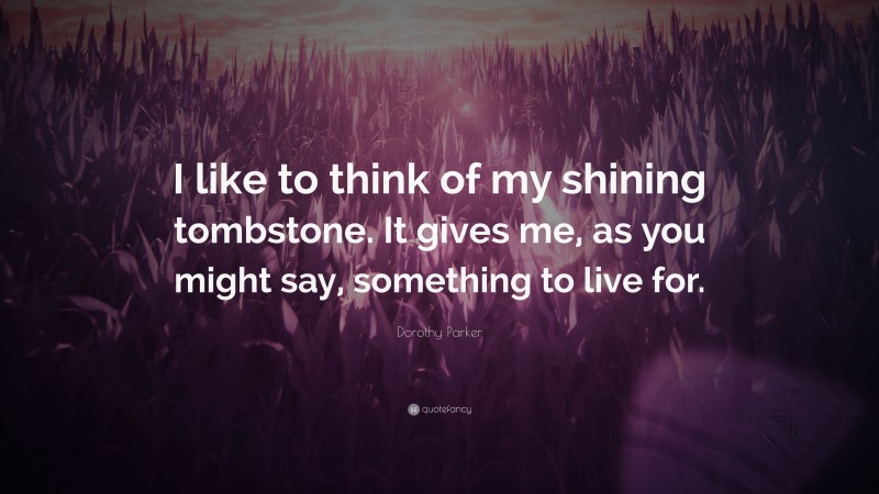 Dorothy Parker Quote: “I like to think of my shining tombstone. It gives me, as you might say, something to live for.”