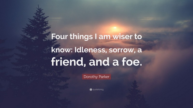 Dorothy Parker Quote: “Four things I am wiser to know: Idleness, sorrow, a friend, and a foe.”