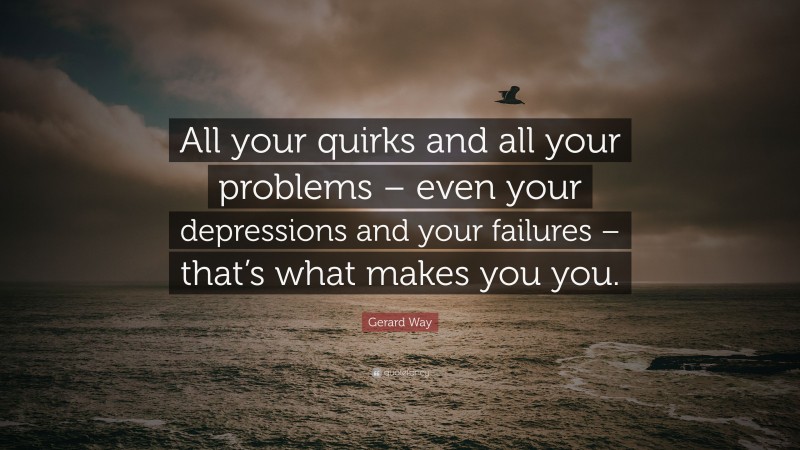 Gerard Way Quote: “All your quirks and all your problems – even your depressions and your failures – that’s what makes you you.”