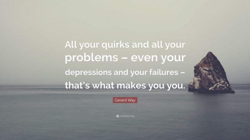 Gerard Way Quote: “All your quirks and all your problems – even your depressions and your failures – that’s what makes you you.”
