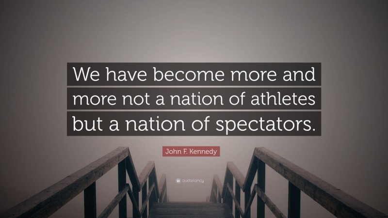 John F. Kennedy Quote: “We have become more and more not a nation of athletes but a nation of spectators.”