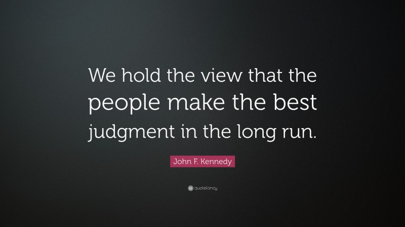 John F. Kennedy Quote: “We hold the view that the people make the best judgment in the long run.”