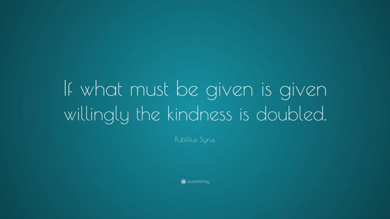 Publilius Syrus Quote: “If what must be given is given willingly the kindness is doubled.”