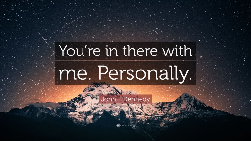 John F. Kennedy Quote: “You’re in there with me. Personally.”