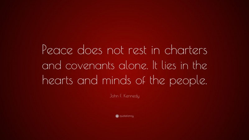 John F. Kennedy Quote: “Peace does not rest in charters and covenants alone. It lies in the hearts and minds of the people.”