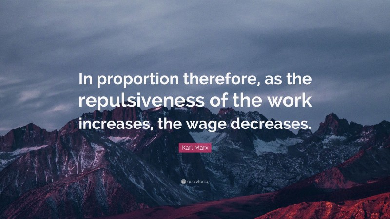 Karl Marx Quote: “In proportion therefore, as the repulsiveness of the work increases, the wage decreases.”