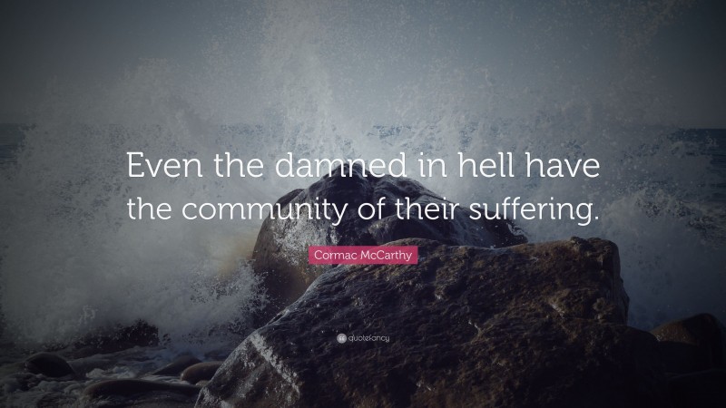 Cormac McCarthy Quote: “Even the damned in hell have the community of their suffering.”