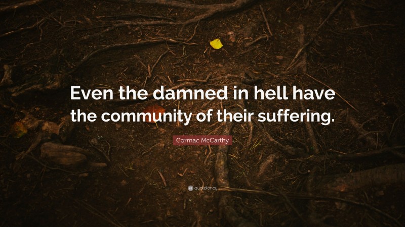 Cormac McCarthy Quote: “Even the damned in hell have the community of their suffering.”
