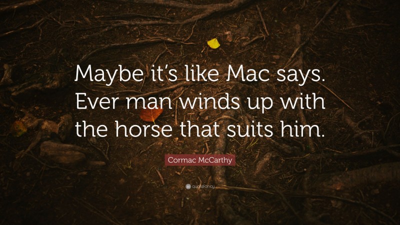 Cormac McCarthy Quote: “Maybe it’s like Mac says. Ever man winds up with the horse that suits him.”