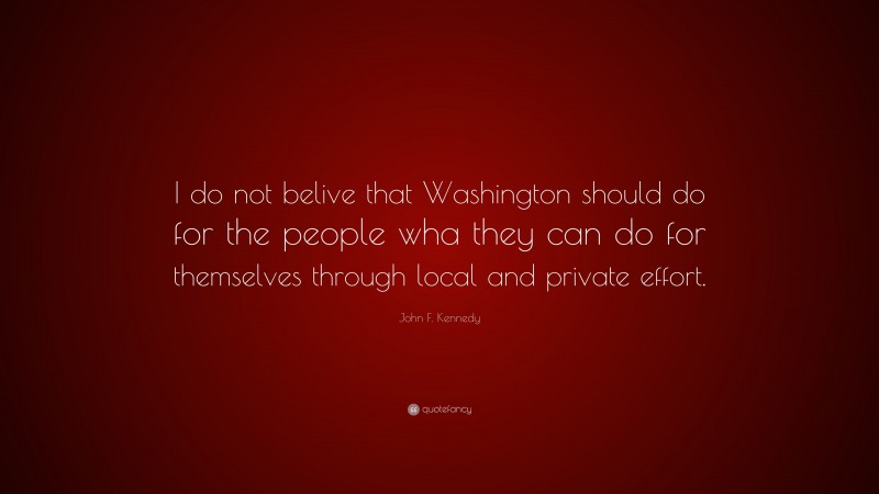 John F. Kennedy Quote: “I do not belive that Washington should do for the people wha they can do for themselves through local and private effort.”