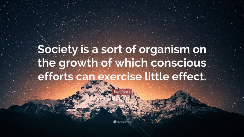 Karl Marx Quote: “Society is a sort of organism on the growth of which conscious efforts can exercise little effect.”