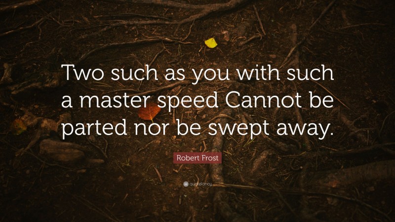Robert Frost Quote: “Two such as you with such a master speed Cannot be parted nor be swept away.”