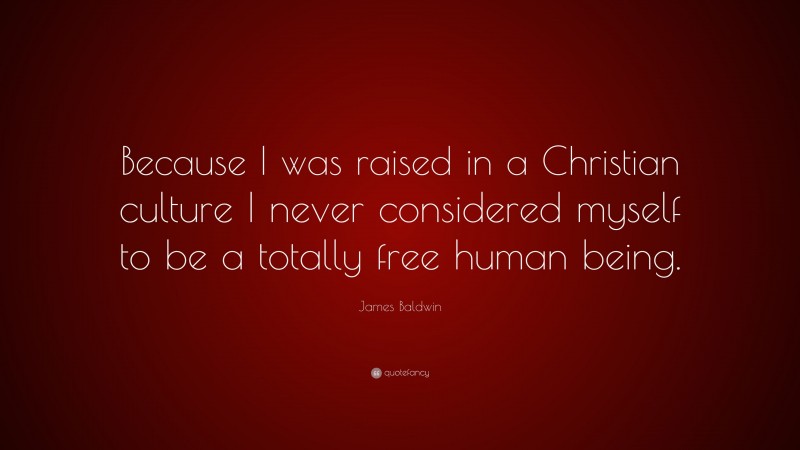 James Baldwin Quote: “Because I was raised in a Christian culture I never considered myself to be a totally free human being.”